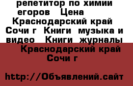 репетитор по химии егоров › Цена ­ 450 - Краснодарский край, Сочи г. Книги, музыка и видео » Книги, журналы   . Краснодарский край,Сочи г.